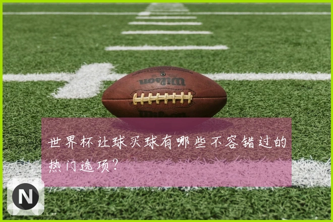 世界杯让球买球有哪些不容错过的热门选项？