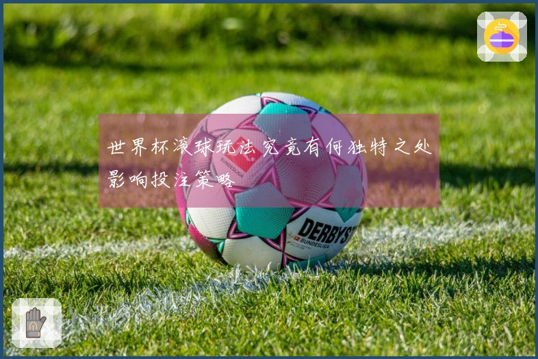 世界杯滚球玩法究竟有何独特之处影响投注策略