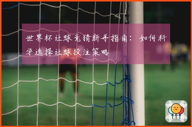 世界杯让球竞猜新手指南：如何科学选择让球投注策略