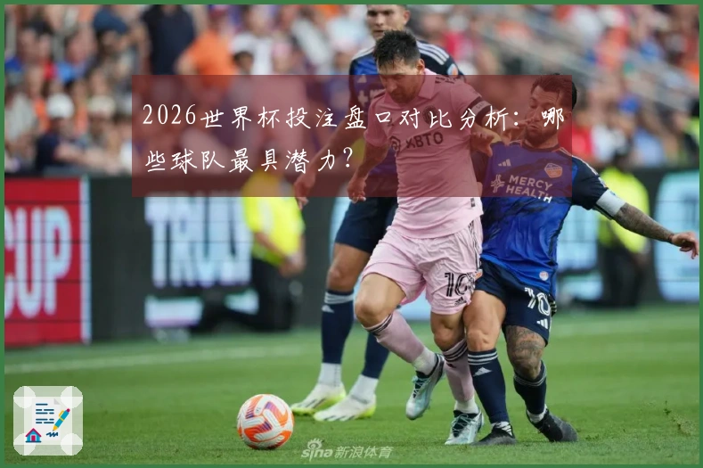 2026世界杯投注盘口对比分析：哪些球队最具潜力？