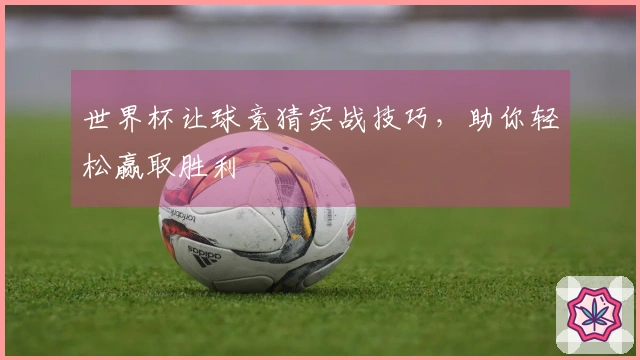 世界杯让球竞猜实战技巧,助你轻松赢取胜利