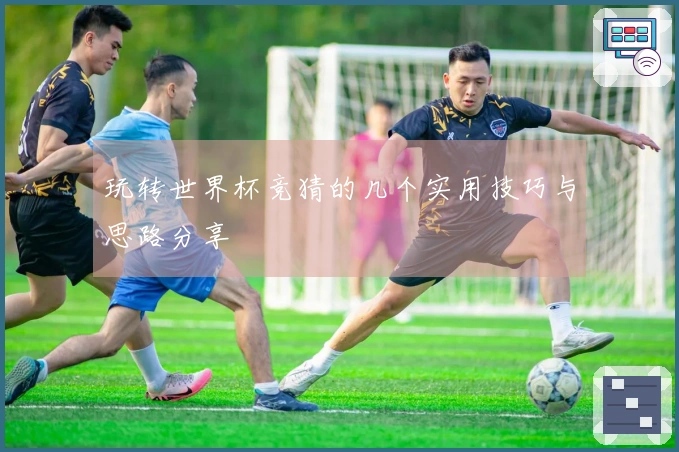 玩转世界杯竞猜的几个实用技巧与思路分享