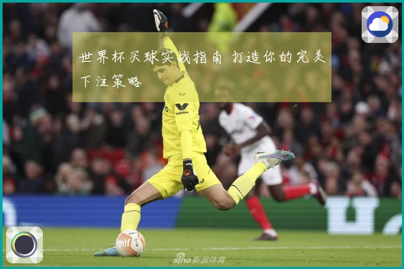 世界杯买球实战指南 打造你的完美下注策略