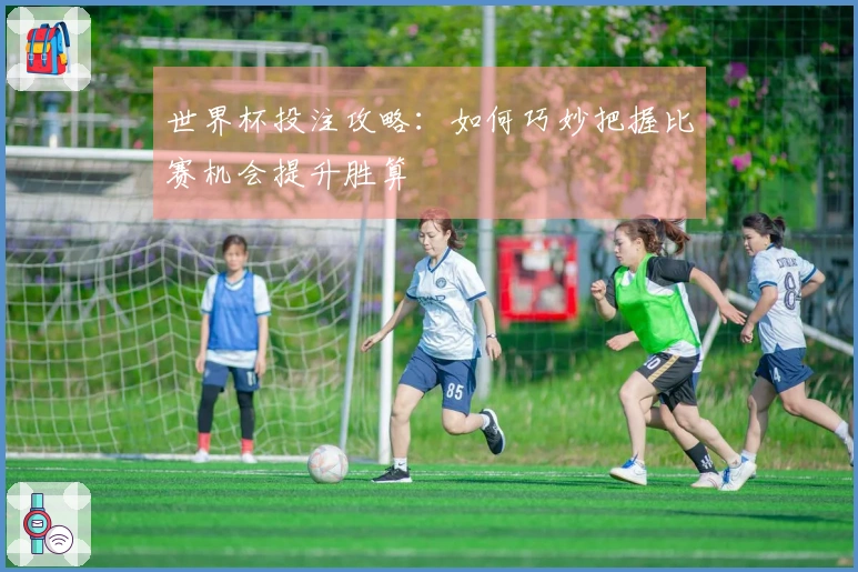 世界杯投注攻略：如何巧妙把握比赛机会提升胜算