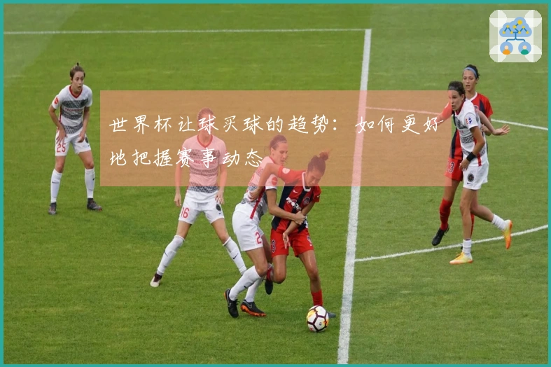 世界杯让球买球的趋势：如何更好地把握赛事动态