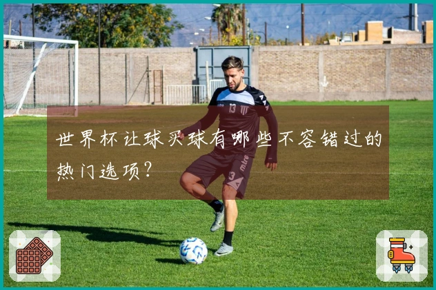世界杯让球买球有哪些不容错过的热门选项？
