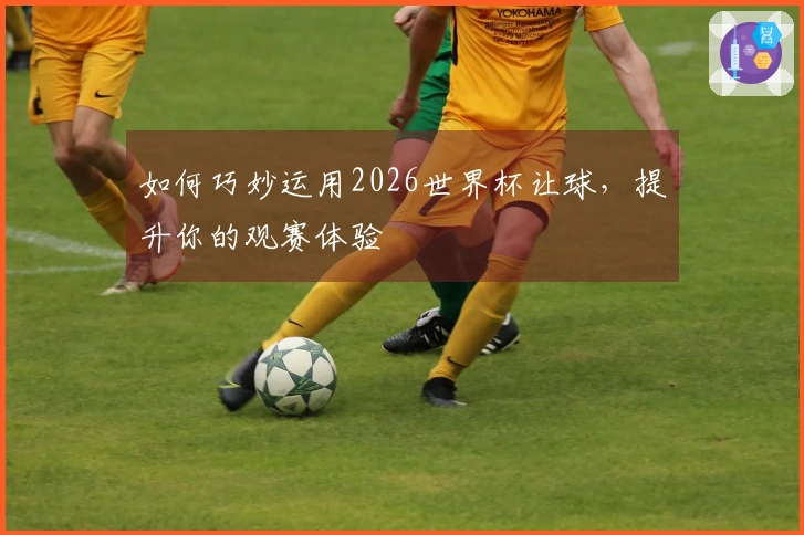 如何巧妙运用2026世界杯让球，提升你的观赛体验