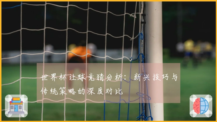 世界杯让球竞猜分析：新兴技巧与传统策略的深度对比