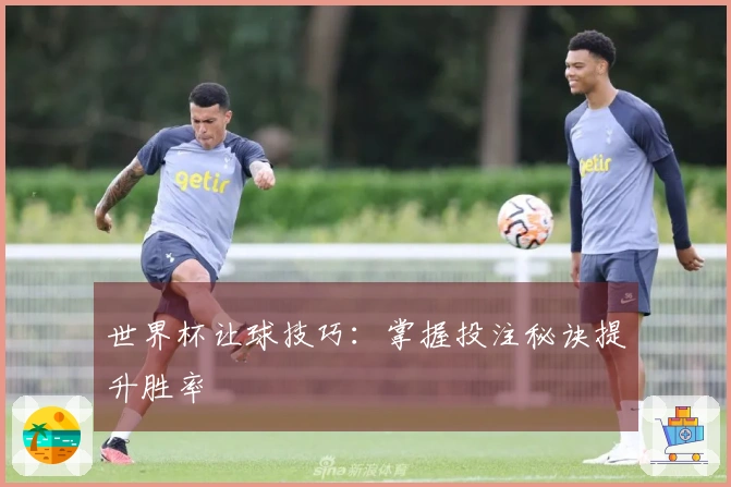 世界杯让球技巧：掌握投注秘诀提升胜率