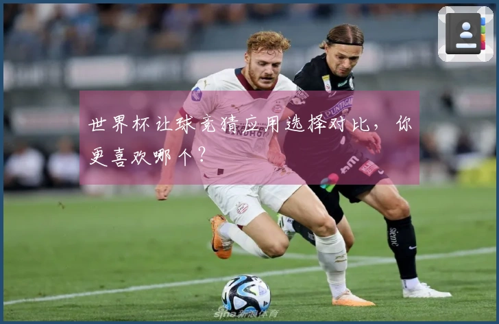 世界杯让球竞猜应用选择对比，你更喜欢哪个？