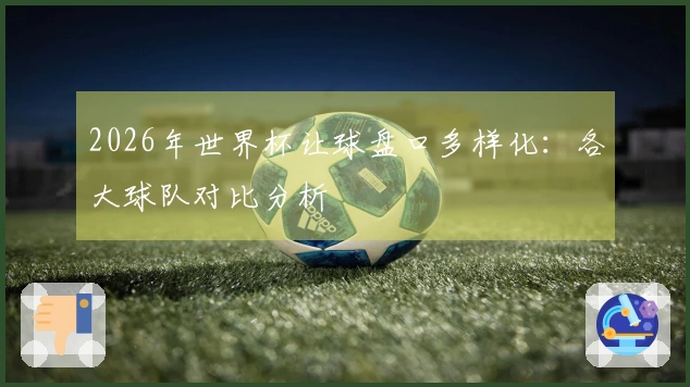 2026年世界杯让球盘口多样化：各大球队对比分析