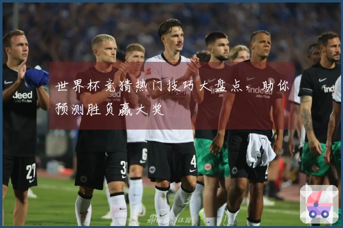 世界杯竞猜热门技巧大盘点，助你预测胜负赢大奖
