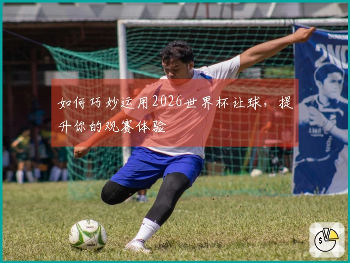 如何巧妙运用2026世界杯让球，提升你的观赛体验