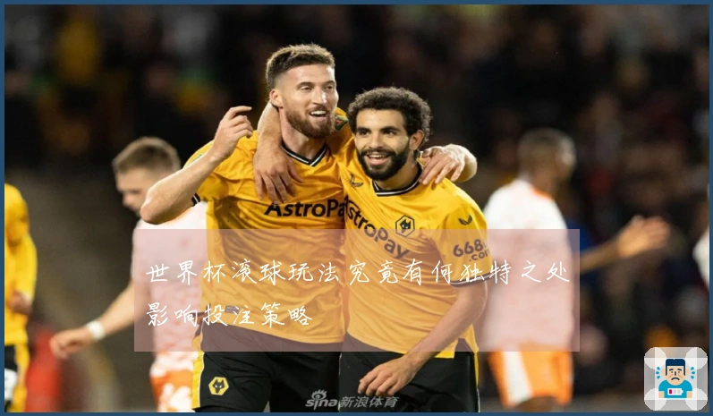 世界杯滚球玩法究竟有何独特之处影响投注策略