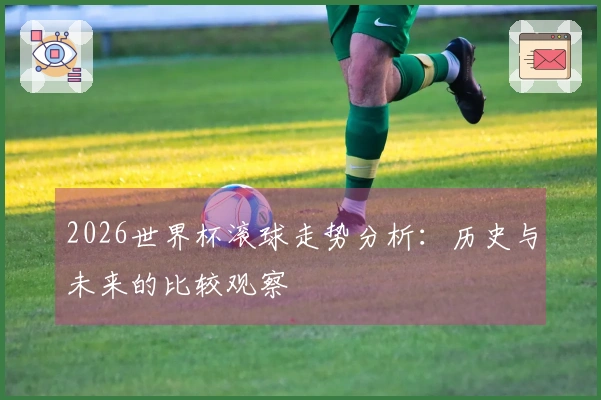 2026世界杯滚球走势分析：历史与未来的比较观察