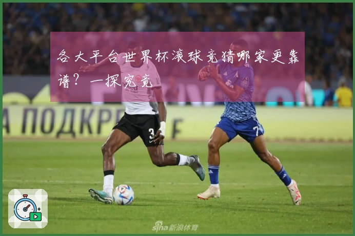 各大平台世界杯滚球竞猜哪家更靠谱？一探究竟