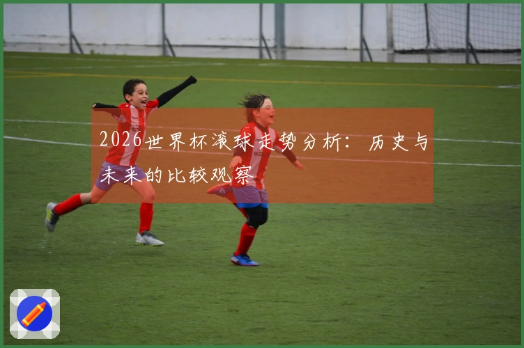 2026世界杯滚球走势分析：历史与未来的比较观察