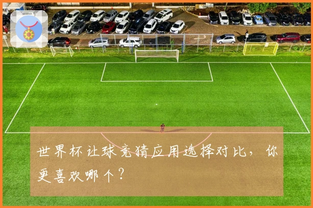 世界杯让球竞猜应用选择对比，你更喜欢哪个？