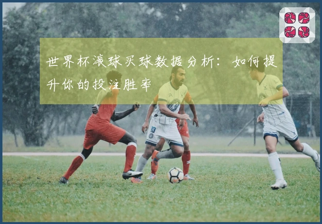 世界杯滚球买球数据分析：如何提升你的投注胜率