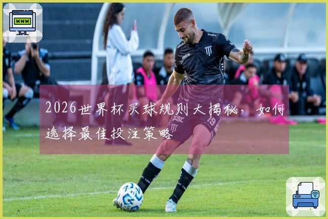2026世界杯买球规则大揭秘，如何选择最佳投注策略